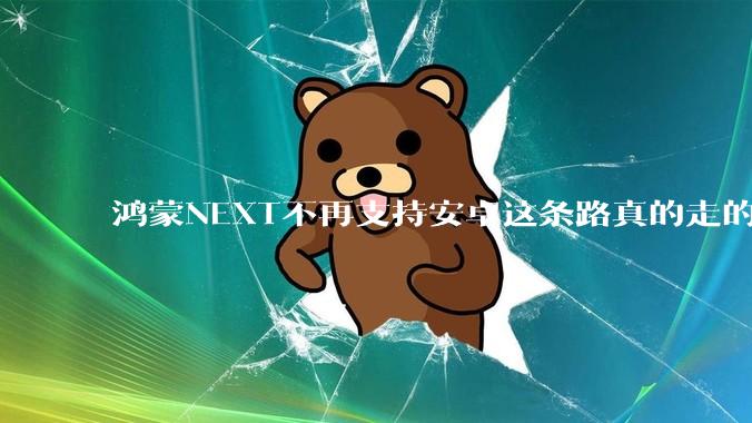 鸿蒙NEXT不再支持安卓这条路真的走的通吗?