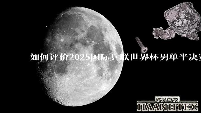 如何评价2025国际乒联世界杯男单半决赛雨果卡尔德拉诺4-3王楚钦晋级决赛?
