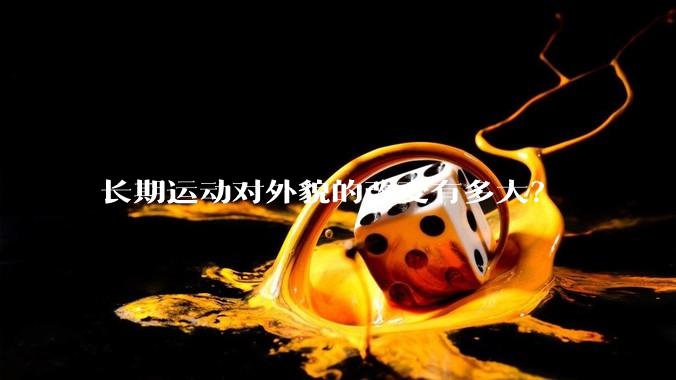 长期运动对外貌的改变有多大？