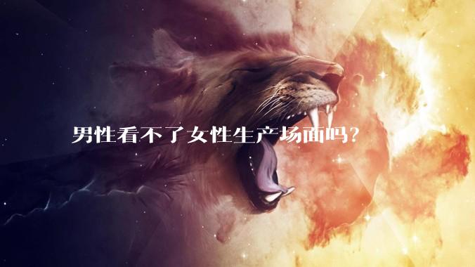 男性看不了女性生产场面吗？