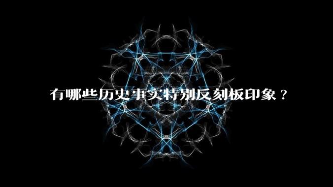 有哪些历史事实特别反刻板印象?