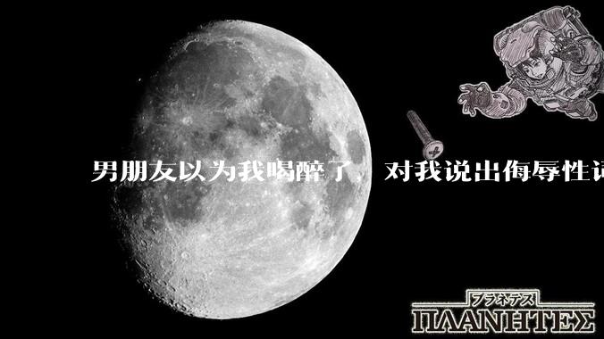 男朋友以为我喝醉了，对我说出侮辱性词汇，我该怎么办？