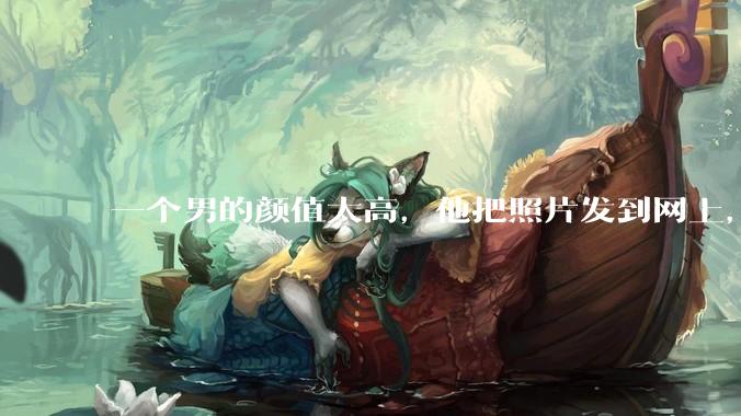 一个男的颜值太高，他把照片发到网上，是不是一夜全球出名了？