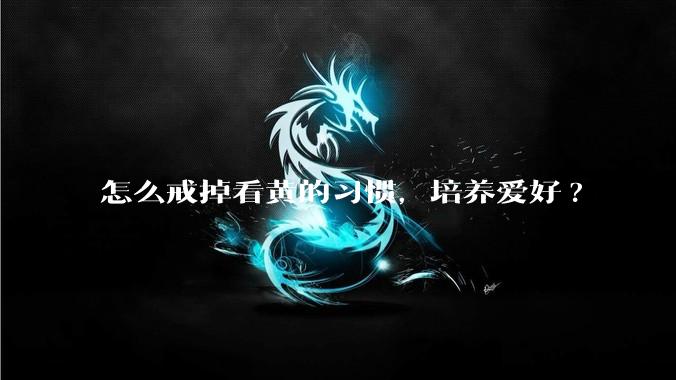 怎么戒掉看黄的习惯，培养爱好?
