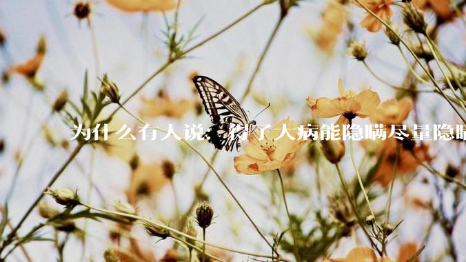为什么有人说：得了大病能隐瞒尽量隐瞒，知道的人越少越好？