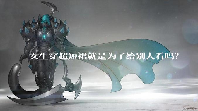 女生穿超短裙就是为了给别人看吗？