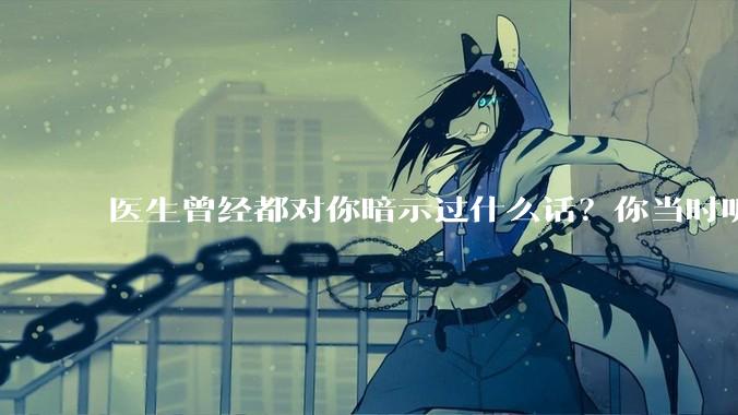 医生曾经都对你暗示过什么话？你当时听懂了么？