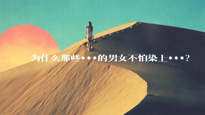 为什么那些***的男女不怕染上***？